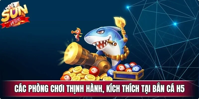 Các phòng chơi thịnh hành, kích thích tại bắn cá h5