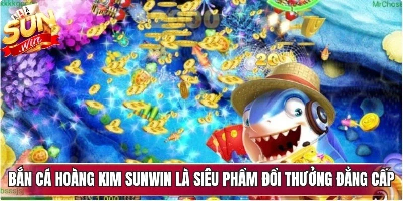 Bắn cá hoàng kim Sunwin là siêu phẩm đổi thưởng đẳng cấp