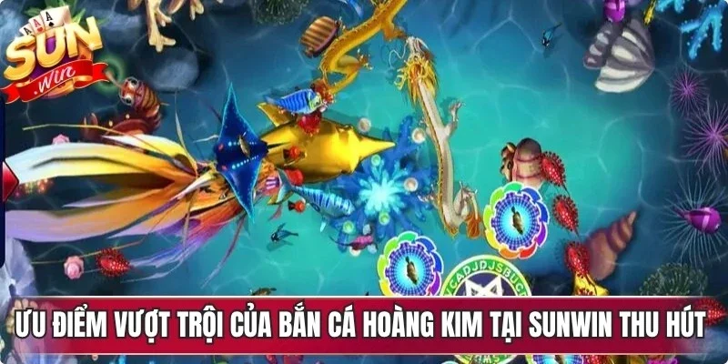 Ưu điểm vượt trội của bắn cá hoàng kim tại Sunwin thu hút game thủ
