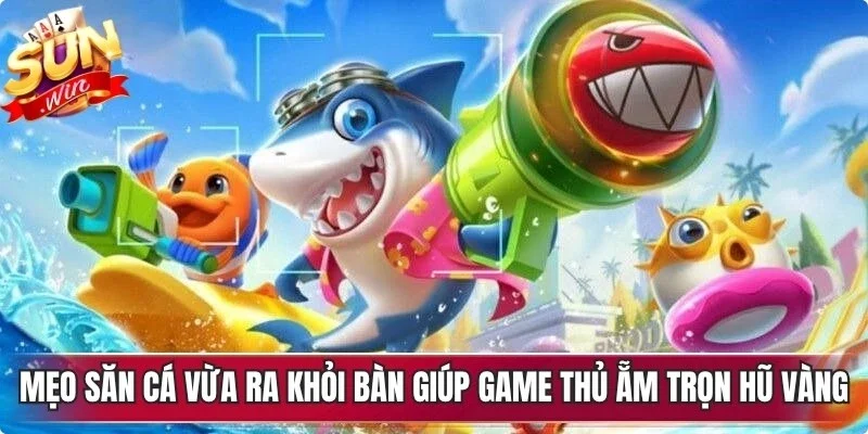 Mẹo săn cá vừa ra khỏi bàn giúp game thủ ẵm trọn hũ vàng