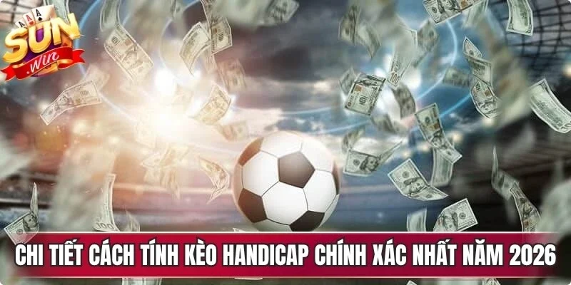 Chi tiết cách tính kèo Handicap chính xác nhất năm 2026