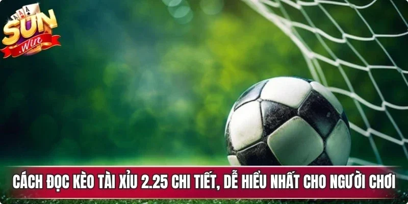 Cách đọc kèo tài xỉu 2.25 chi tiết, dễ hiểu nhất cho người chơi