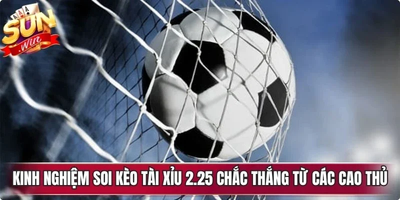 Kinh nghiệm soi kèo tài xỉu 2.25 chắc thắng từ các cao thủ