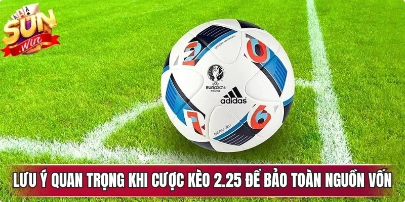 Lưu ý quan trọng khi cược kèo 2.25 để bảo toàn nguồn vốn