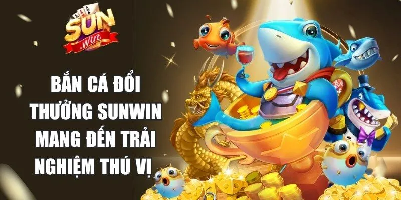 Bắn cá đổi thưởng Sunwin mang đến trải nghiệm giải trí thú vị 