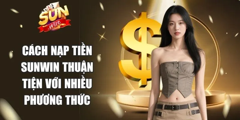 Cách nạp tiền Sunwin thuận tiện với nhiều phương thức linh hoạt